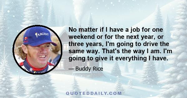 No matter if I have a job for one weekend or for the next year, or three years, I'm going to drive the same way. That's the way I am. I'm going to give it everything I have.