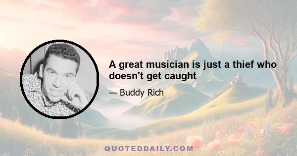 A great musician is just a thief who doesn't get caught