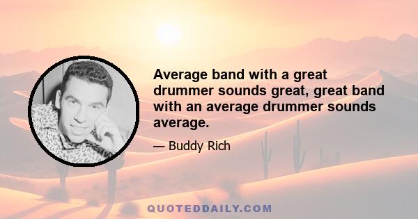 Average band with a great drummer sounds great, great band with an average drummer sounds average.