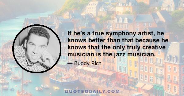 If he's a true symphony artist, he knows better than that because he knows that the only truly creative musician is the jazz musician.