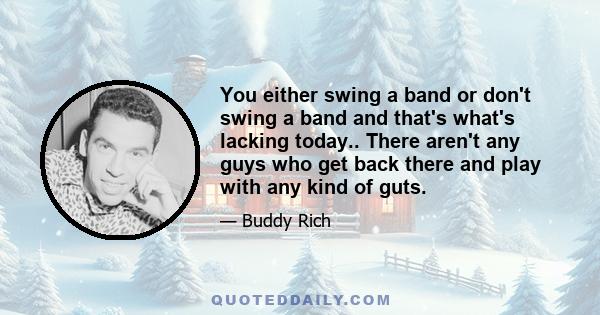 You either swing a band or don't swing a band and that's what's lacking today.. There aren't any guys who get back there and play with any kind of guts.