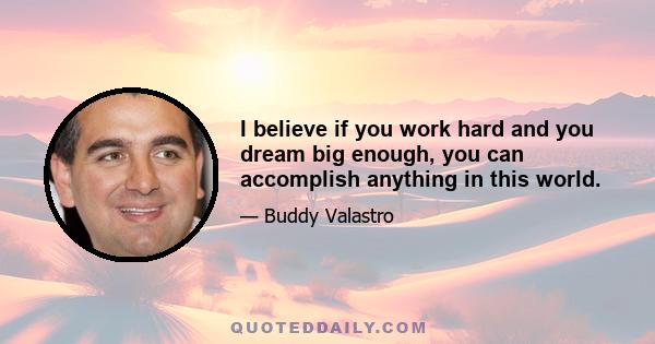 I believe if you work hard and you dream big enough, you can accomplish anything in this world.