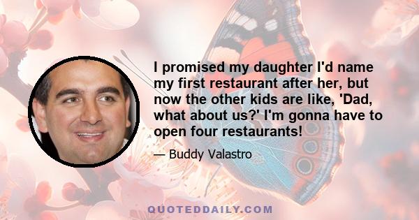 I promised my daughter I'd name my first restaurant after her, but now the other kids are like, 'Dad, what about us?' I'm gonna have to open four restaurants!