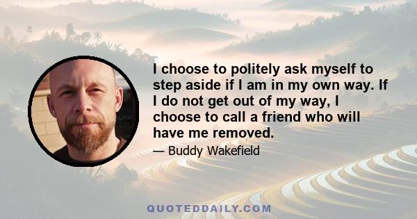 I choose to politely ask myself to step aside if I am in my own way. If I do not get out of my way, I choose to call a friend who will have me removed.