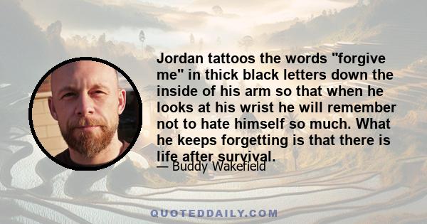 Jordan tattoos the words forgive me in thick black letters down the inside of his arm so that when he looks at his wrist he will remember not to hate himself so much. What he keeps forgetting is that there is life after 