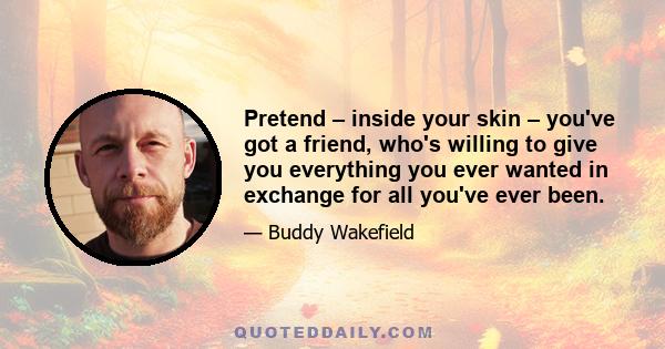 Pretend – inside your skin – you've got a friend, who's willing to give you everything you ever wanted in exchange for all you've ever been.