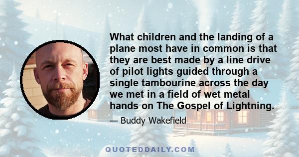 What children and the landing of a plane most have in common is that they are best made by a line drive of pilot lights guided through a single tambourine across the day we met in a field of wet metal hands on The