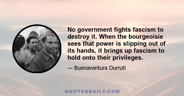 No government fights fascism to destroy it. When the bourgeoisie sees that power is slipping out of its hands, it brings up fascism to hold onto their privileges.