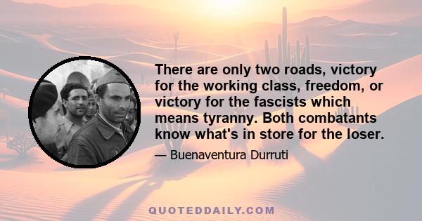 There are only two roads, victory for the working class, freedom, or victory for the fascists which means tyranny. Both combatants know what's in store for the loser.