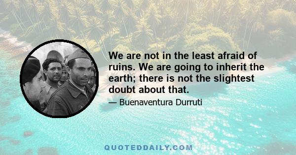 We are not in the least afraid of ruins. We are going to inherit the earth; there is not the slightest doubt about that.