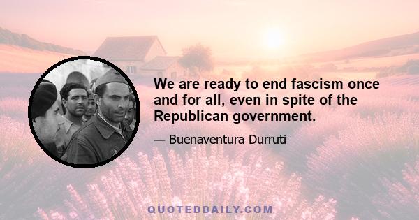 We are ready to end fascism once and for all, even in spite of the Republican government.