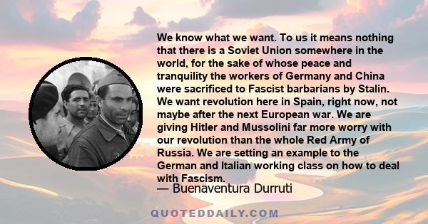 We know what we want. To us it means nothing that there is a Soviet Union somewhere in the world, for the sake of whose peace and tranquility the workers of Germany and China were sacrificed to Fascist barbarians by