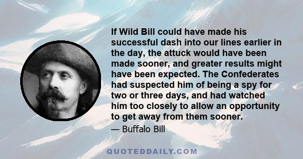 If Wild Bill could have made his successful dash into our lines earlier in the day, the attuck would have been made sooner, and greater results might have been expected. The Confederates had suspected him of being a spy 