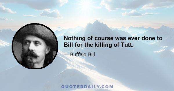 Nothing of course was ever done to Bill for the killing of Tutt.