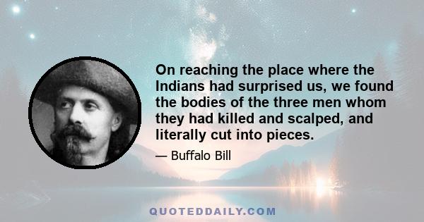 On reaching the place where the Indians had surprised us, we found the bodies of the three men whom they had killed and scalped, and literally cut into pieces.