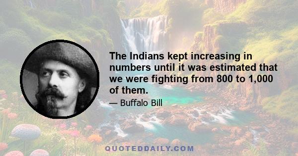 The Indians kept increasing in numbers until it was estimated that we were fighting from 800 to 1,000 of them.