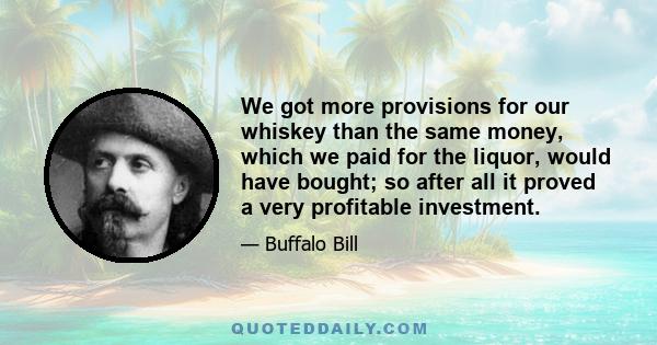 We got more provisions for our whiskey than the same money, which we paid for the liquor, would have bought; so after all it proved a very profitable investment.