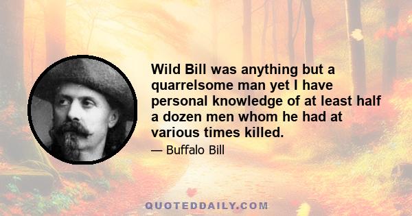 Wild Bill was anything but a quarrelsome man yet I have personal knowledge of at least half a dozen men whom he had at various times killed.