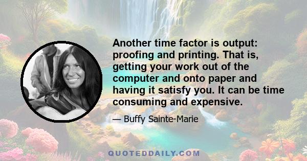 Another time factor is output: proofing and printing. That is, getting your work out of the computer and onto paper and having it satisfy you. It can be time consuming and expensive.