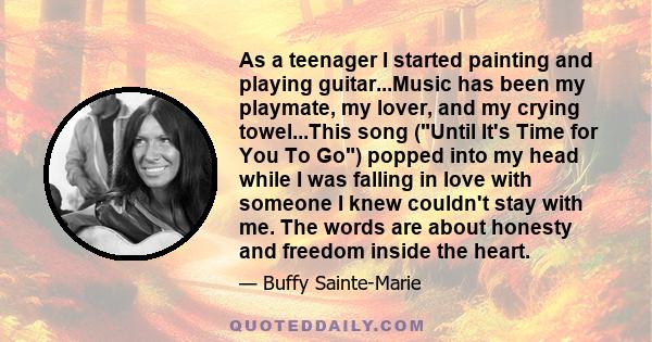 As a teenager I started painting and playing guitar...Music has been my playmate, my lover, and my crying towel...This song (Until It's Time for You To Go) popped into my head while I was falling in love with someone I