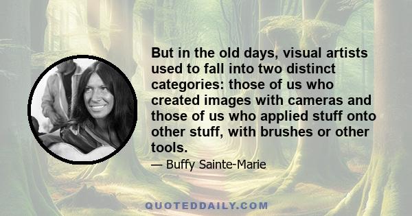 But in the old days, visual artists used to fall into two distinct categories: those of us who created images with cameras and those of us who applied stuff onto other stuff, with brushes or other tools.