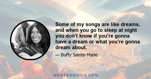 Some of my songs are like dreams, and when you go to sleep at night you don't know if you're gonna have a dream or what you're gonna dream about.