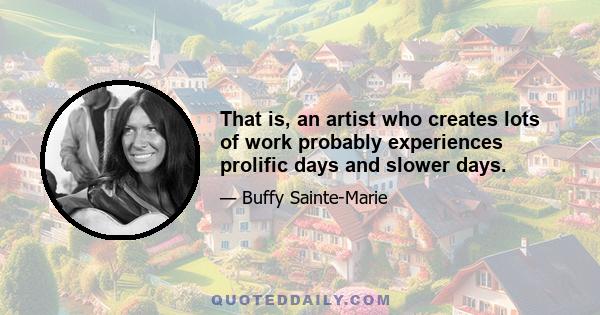 That is, an artist who creates lots of work probably experiences prolific days and slower days.