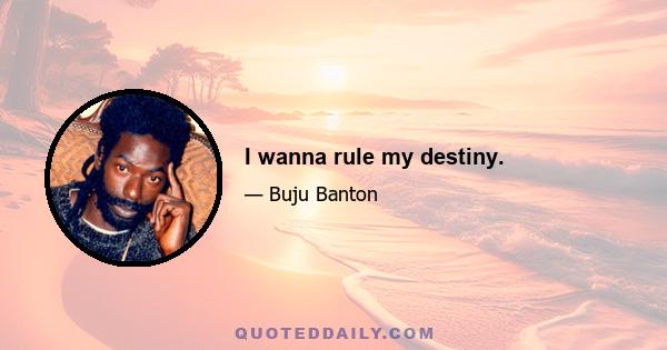 I wanna rule my destiny.