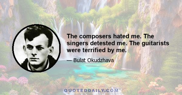 The composers hated me. The singers detested me. The guitarists were terrified by me.