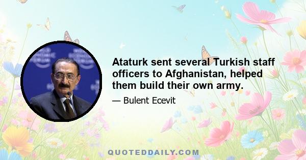 Ataturk sent several Turkish staff officers to Afghanistan, helped them build their own army.