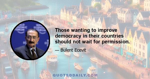 Those wanting to improve democracy in their countries should not wait for permission.