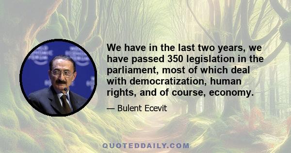 We have in the last two years, we have passed 350 legislation in the parliament, most of which deal with democratization, human rights, and of course, economy.