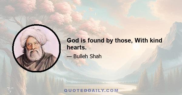 God is found by those, With kind hearts.