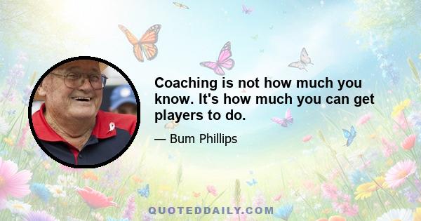 Coaching is not how much you know. It's how much you can get players to do.