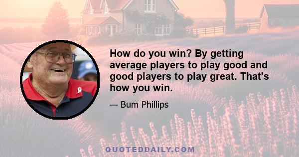 How do you win? By getting average players to play good and good players to play great. That's how you win.