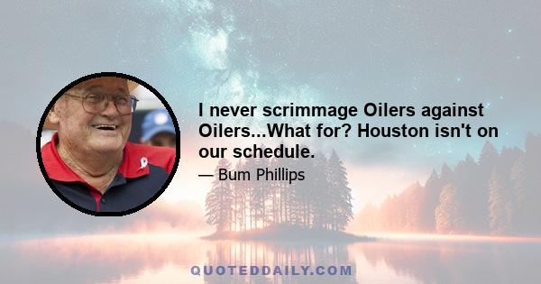 I never scrimmage Oilers against Oilers...What for? Houston isn't on our schedule.