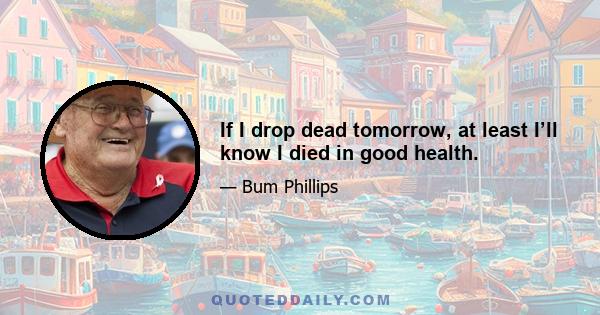 If I drop dead tomorrow, at least I’ll know I died in good health.