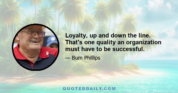 Loyalty, up and down the line. That's one quality an organization must have to be successful.