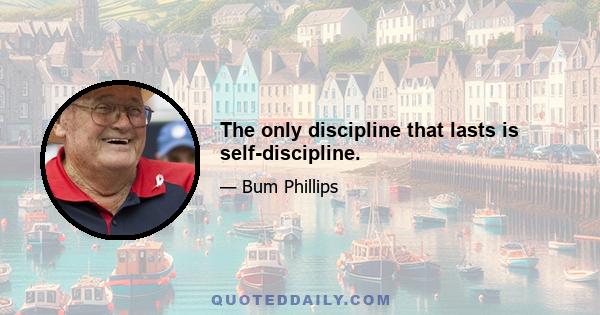 The only discipline that lasts is self-discipline.