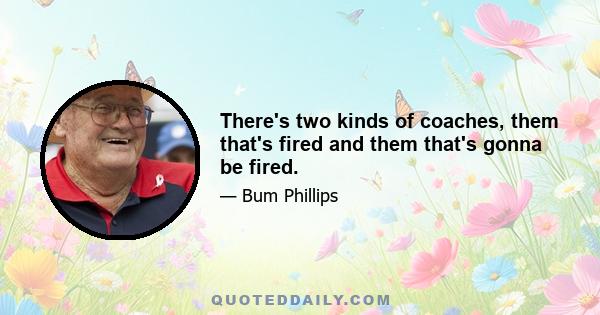 There's two kinds of coaches, them that's fired and them that's gonna be fired.