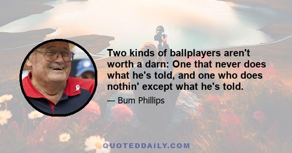 Two kinds of ballplayers aren't worth a darn: One that never does what he's told, and one who does nothin' except what he's told.