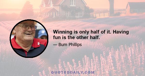 Winning is only half of it. Having fun is the other half.