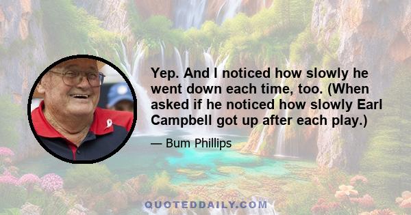 Yep. And I noticed how slowly he went down each time, too. (When asked if he noticed how slowly Earl Campbell got up after each play.)