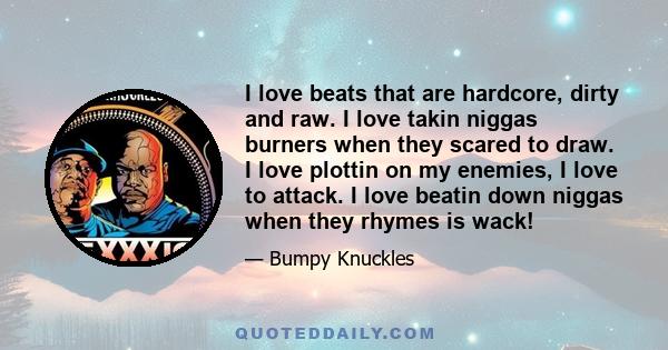 I love beats that are hardcore, dirty and raw. I love takin niggas burners when they scared to draw. I love plottin on my enemies, I love to attack. I love beatin down niggas when they rhymes is wack!