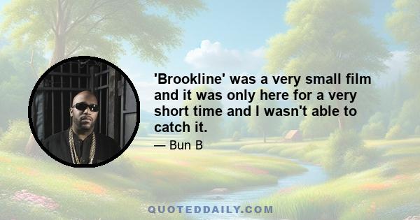 'Brookline' was a very small film and it was only here for a very short time and I wasn't able to catch it.