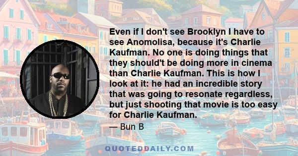 Even if I don't see Brooklyn I have to see Anomolisa, because it's Charlie Kaufman. No one is doing things that they should't be doing more in cinema than Charlie Kaufman. This is how I look at it: he had an incredible