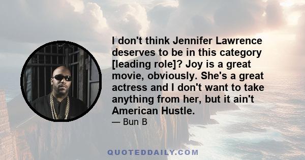 I don't think Jennifer Lawrence deserves to be in this category [leading role]? Joy is a great movie, obviously. She's a great actress and I don't want to take anything from her, but it ain't American Hustle.