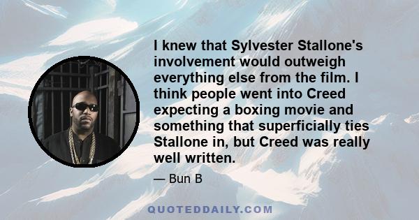 I knew that Sylvester Stallone's involvement would outweigh everything else from the film. I think people went into Creed expecting a boxing movie and something that superficially ties Stallone in, but Creed was really