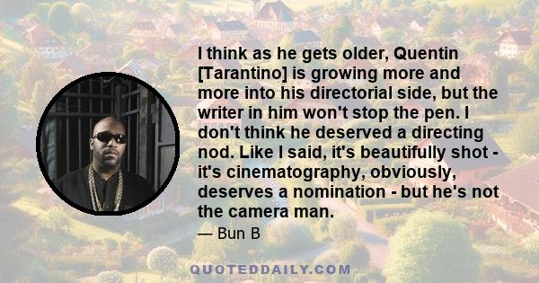 I think as he gets older, Quentin [Tarantino] is growing more and more into his directorial side, but the writer in him won't stop the pen. I don't think he deserved a directing nod. Like I said, it's beautifully shot - 