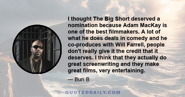 I thought The Big Short deserved a nomination because Adam MacKay is one of the best filmmakers. A lot of what he does deals in comedy and he co-produces with Will Farrell, people don't really give it the credit that it 